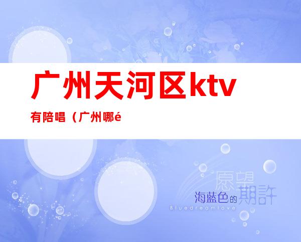 广州天河区ktv有陪唱（广州哪里有陪唱的ktv）