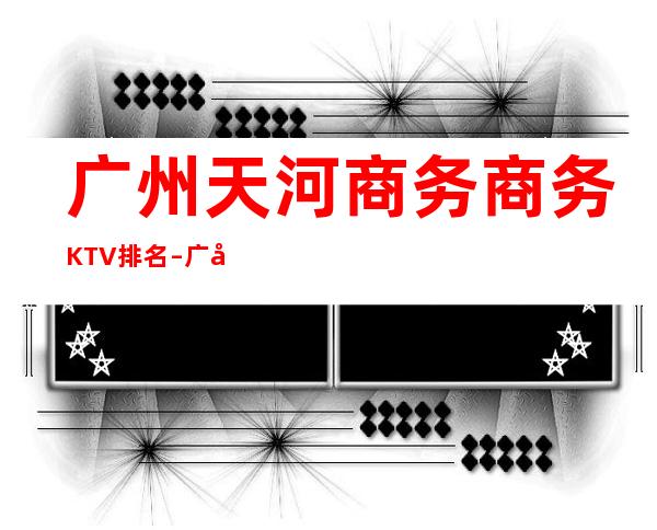 广州天河商务商务KTV排名 – 广州天河商务KTV