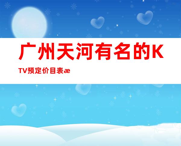 广州天河有名的KTV预定价目表找阿强优惠多惊喜多 – 广州天河商务KTV