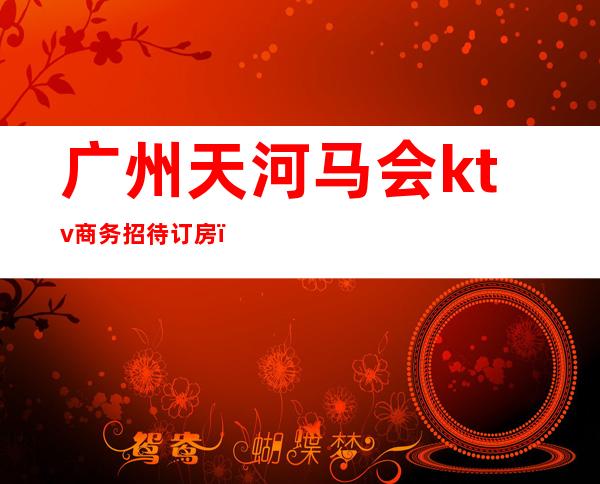 广州天河马会ktv商务招待订房（广州天河马会ktv商务招待订房多少钱）