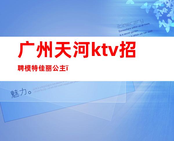 广州天河ktv招聘模特佳丽公主（广州ktv公主招聘信息）