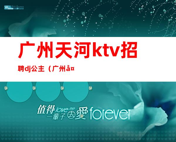 广州天河ktv招聘dj公主（广州天河ktv招聘DJ公主）