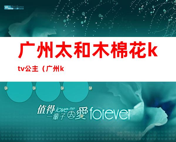 广州太和木棉花ktv公主（广州ktv公主多少钱一个）