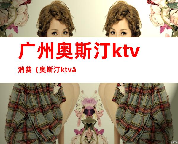 广州奥斯汀ktv消费（奥斯汀ktv价目表）