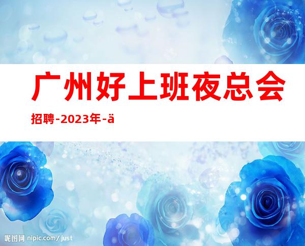 广州好上班夜总会招聘-2023年-人气高生意好起包上班