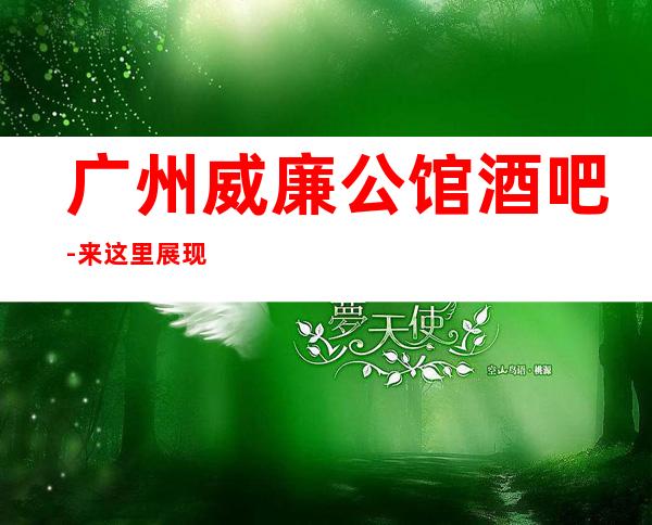 广州威廉公馆酒吧-来这里展现你的魅力，证明你的实力