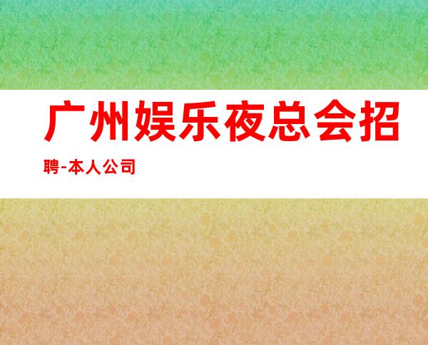 广州娱乐夜总会招聘-本人公司直接招聘
