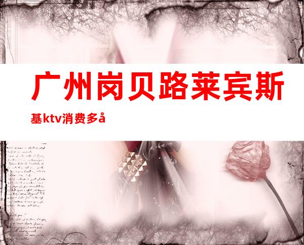 广州岗贝路莱宾斯基ktv消费多少（）