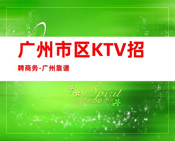 广州市区KTV招聘商务-广州靠谱的招聘