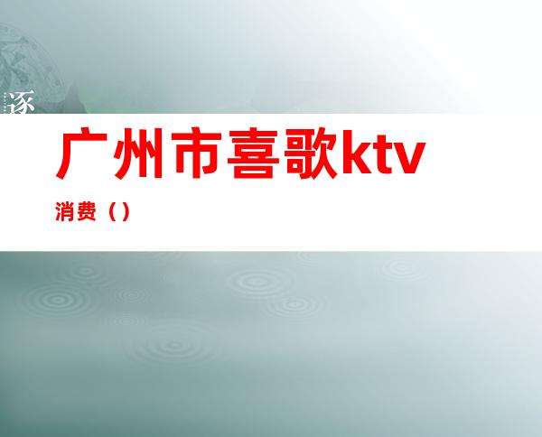 广州市喜歌ktv消费（）