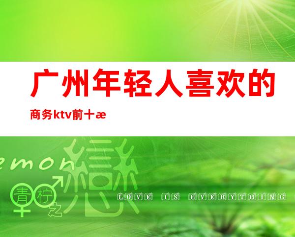 广州年轻人喜欢的商务ktv前十榜单,蕞新报价 – 广州天河商务KTV