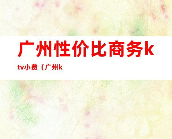 广州性价比商务ktv小费（广州ktv推荐）