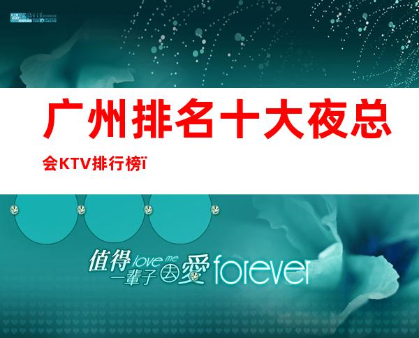 广州排名十大夜总会KTV 排行榜，排名前十夜总会新鲜出炉！