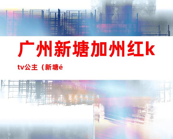 广州新塘加州红ktv公主（新塘金碧辉煌ktv公主）