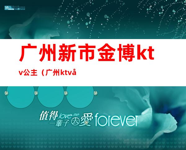 广州新市金博ktv公主（广州ktv公主价位）