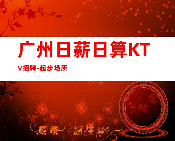 广州日薪日算KTV招聘-起步场所等到后一个孩下班