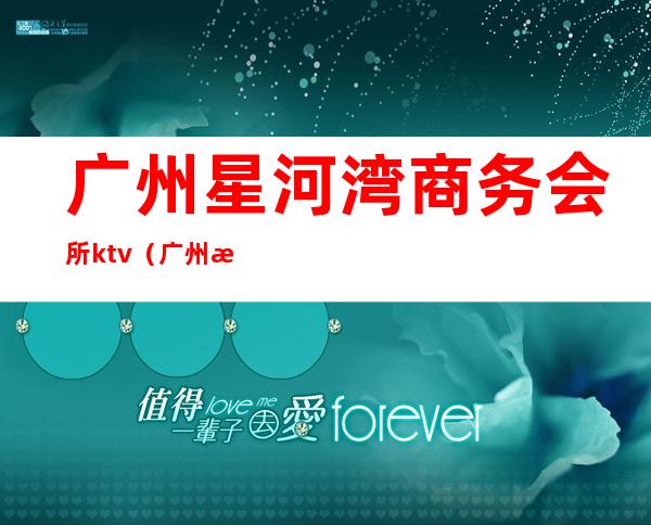 广州星河湾商务会所ktv（广州星河湾会所电话）