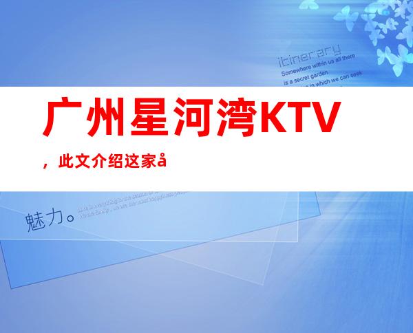 广州星河湾KTV，此文介绍这家店详情让你少踩坑