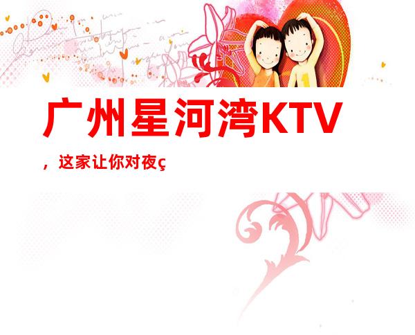 广州星河湾KTV，这家让你对夜生活有个重新的认识