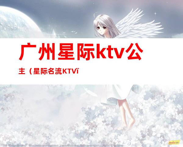 广州星际ktv公主（星际名流KTV）