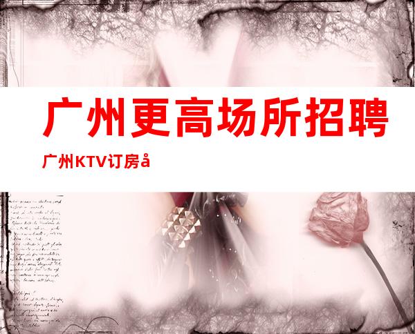 广州更高场所招聘广州KTV订房团队促销女孩-起招人-好上班的夜总会没有烦恼