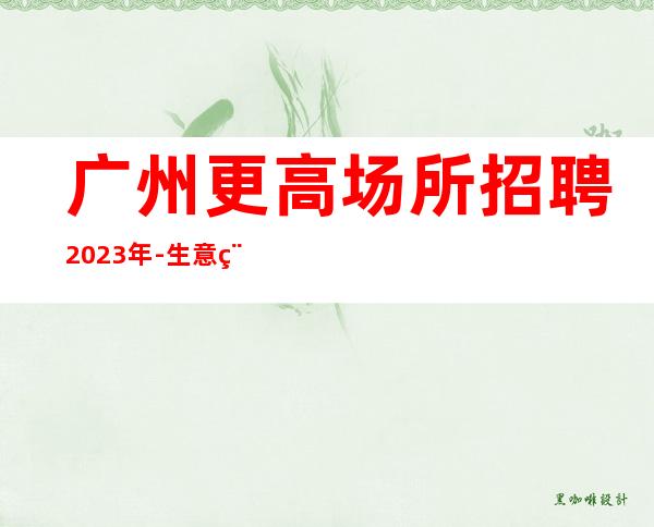 广州更高场所招聘2023年-生意稳定靠谱-能挣每天都有稳定的收入