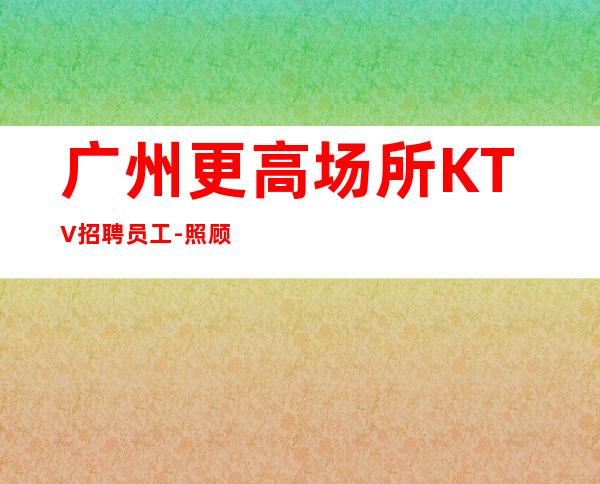 广州更高场所KTV招聘员工-照顾到新人-更高KTV招聘