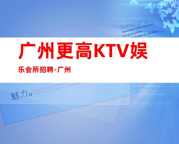 广州更高KTV娱乐会所招聘-广州包住报销路费