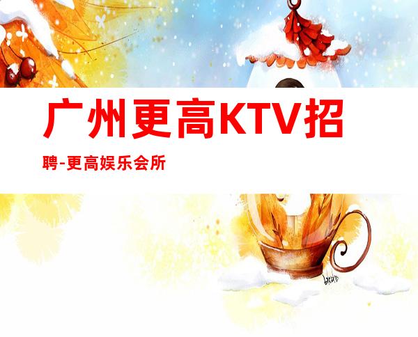 广州更高KTV招聘-更高娱乐会所