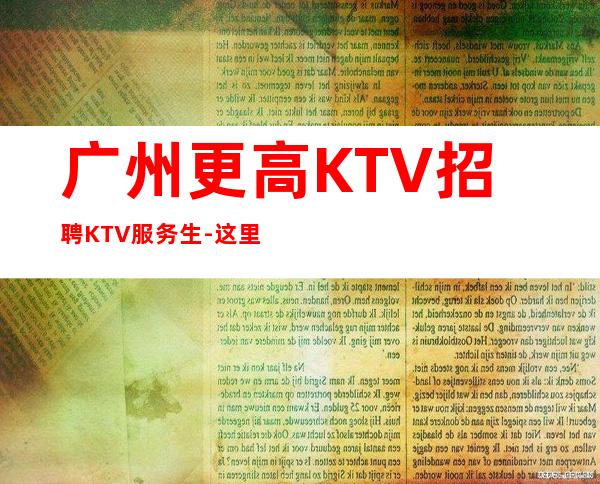 广州更高KTV招聘KTV服务生-这里赚有保障