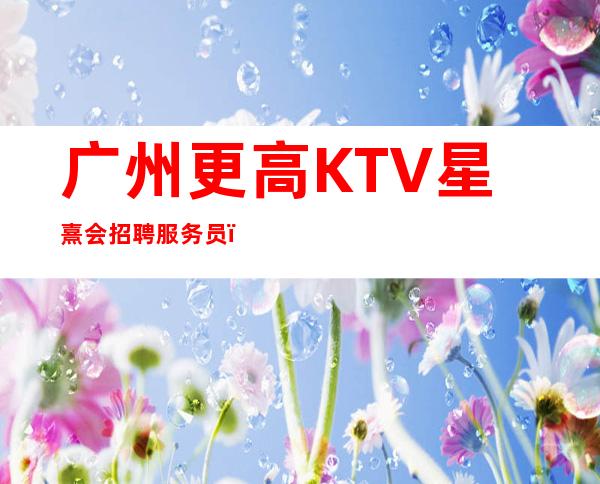 广州更高KTV星熹会招聘服务员，，努力改变现状