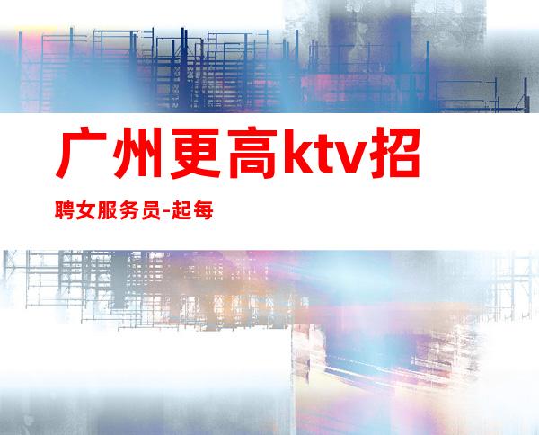 广州更高ktv招聘女服务员-起 每天工资不压不扣