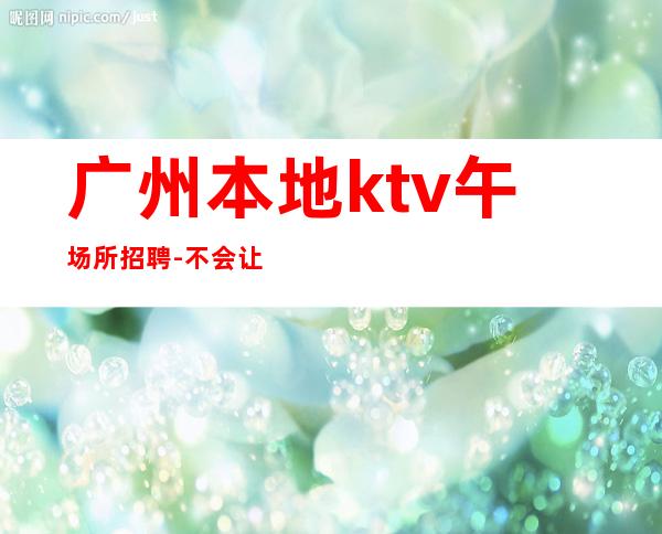 广州本地ktv午场所招聘-不会让你白跑