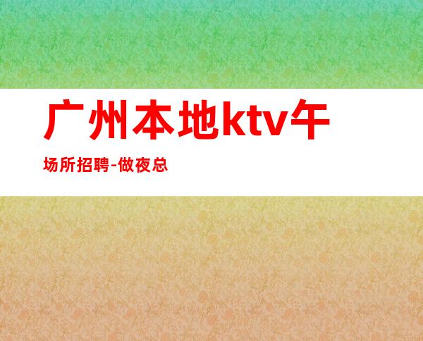 广州本地ktv午场所招聘-做夜总会方向不对努力白费