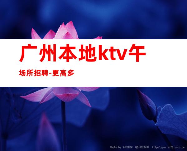 广州本地ktv午场所招聘-更高多金场招聘颜值