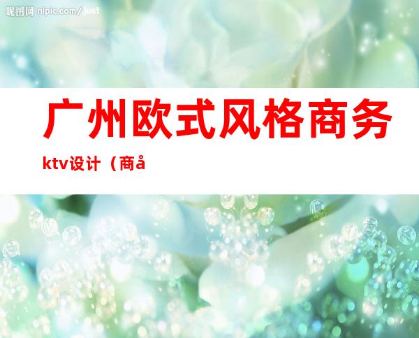 广州欧式风格商务ktv设计（商务KTV设计）