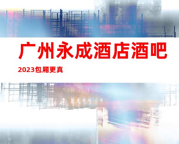 广州永成酒店酒吧2023包厢更真实报价