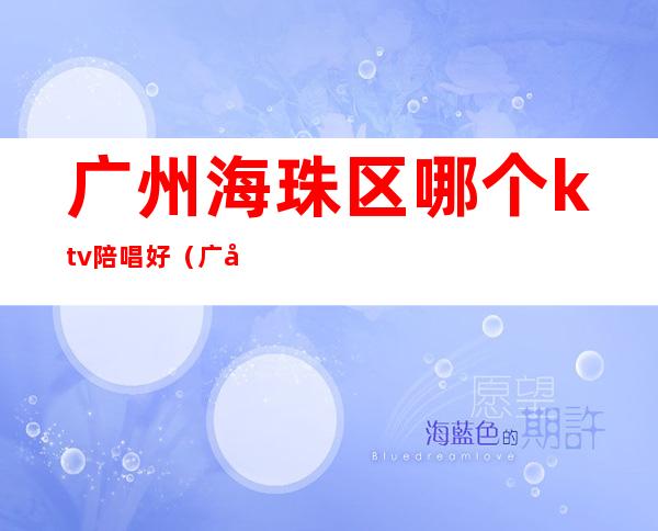 广州海珠区哪个ktv陪唱好（广州海珠区ktv哪家便宜）