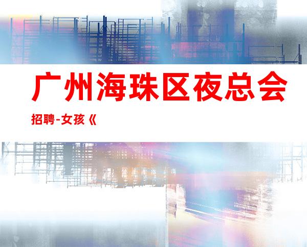 广州海珠区夜总会招聘-女孩《服务生兼职,广州薪资一般在》