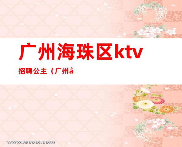 广州海珠区ktv招聘公主（广州天河ktv招聘包房公主）