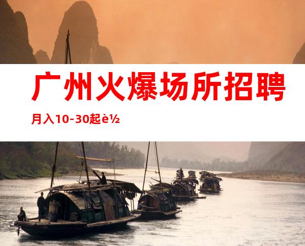 广州火爆场所招聘 月入10-30起 轻松成为下一个白富美