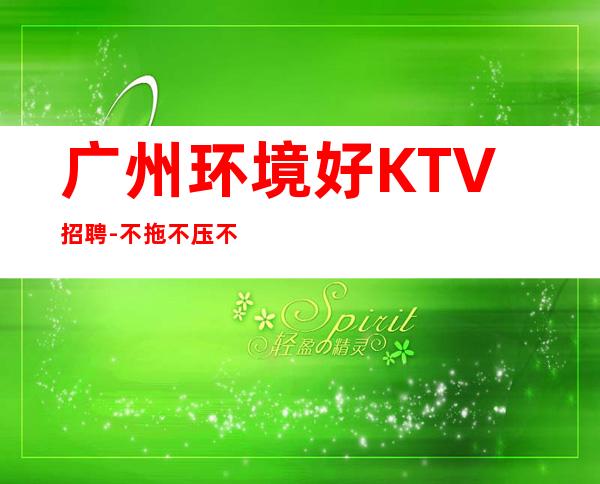 广州环境好KTV招聘-不拖不压不扣