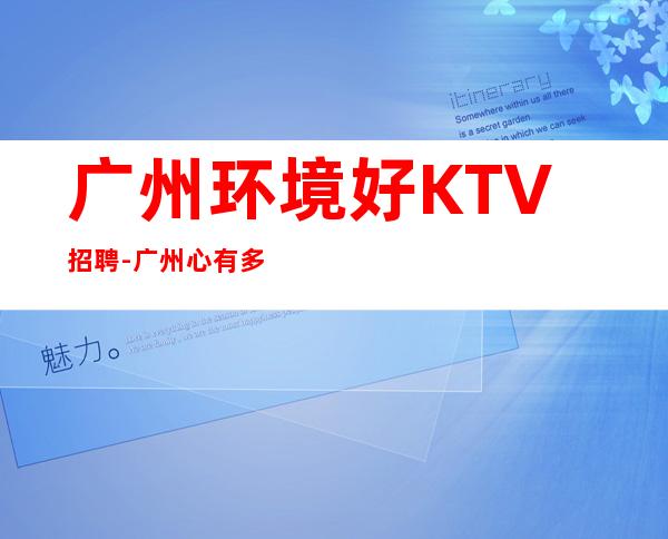 广州环境好KTV招聘-广州心有多大舞台就有多大