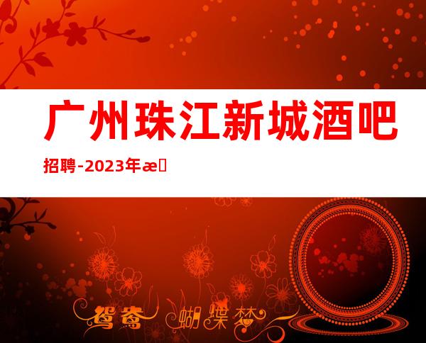 广州珠江新城酒吧招聘-2023年无任何费用真实可靠