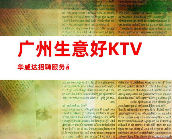 广州生意好KTV华威达招聘服务员，当天安排上班不收杂费