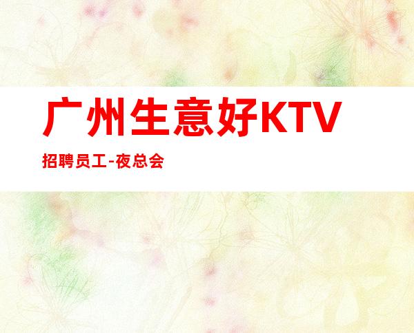 广州生意好KTV招聘员工-夜总会KTV求职招聘信息