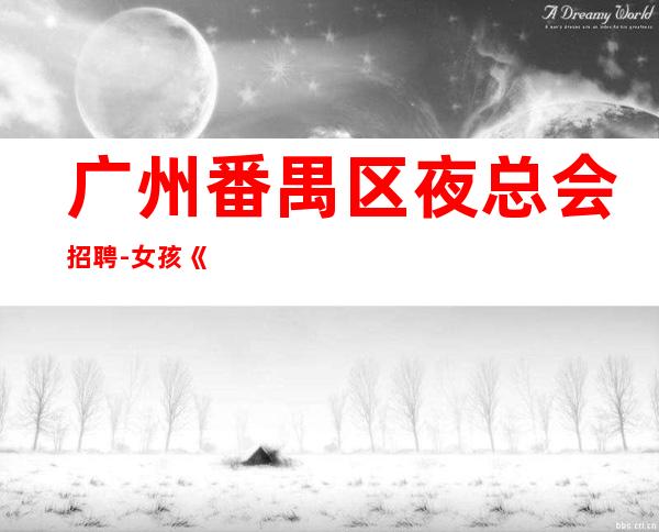 广州番禺区夜总会招聘-女孩《服务员更高夜总会直招女孩,2023赚》