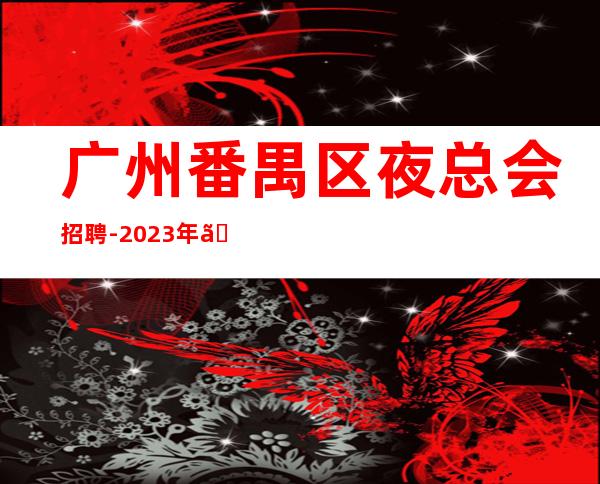 广州番禺区夜总会招聘-2023年《员工-2023年从这里来》-