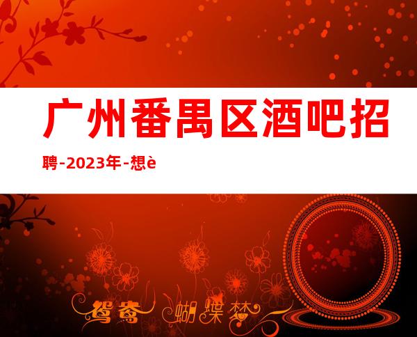 广州番禺区酒吧招聘-2023年-想赚的来每天上两个班