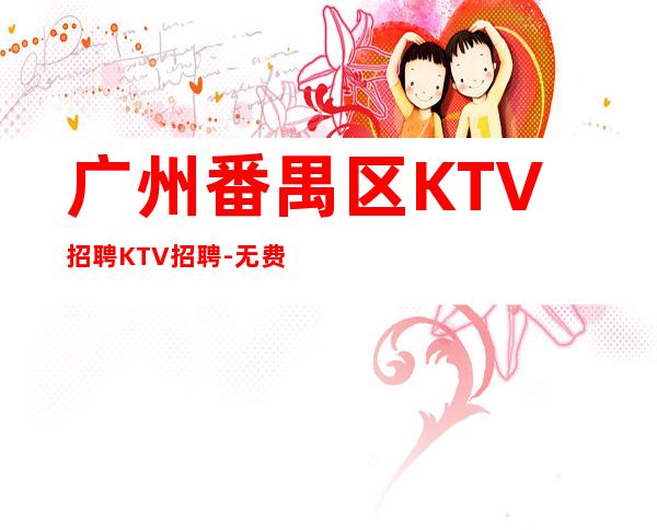 广州番禺区KTV招聘KTV招聘-无费用